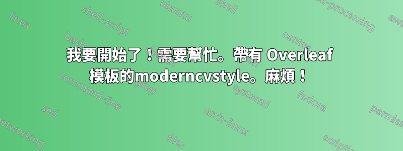 我要開始了！需要幫忙。帶有 Overleaf 模板的moderncvstyle。麻煩！