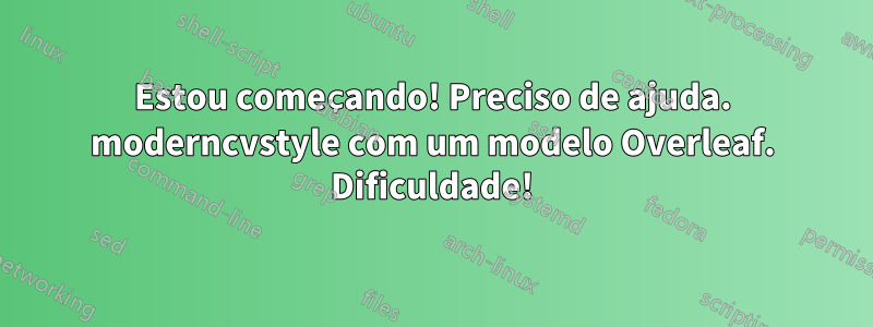 Estou começando! Preciso de ajuda. moderncvstyle com um modelo Overleaf. Dificuldade!