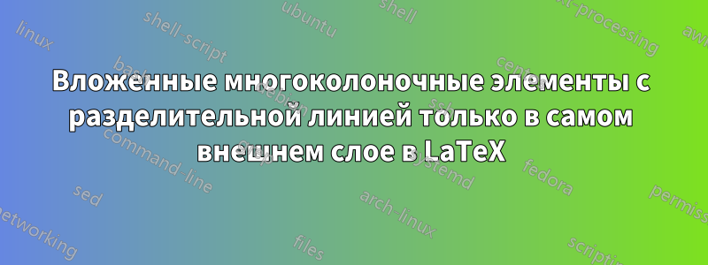 Вложенные многоколоночные элементы с разделительной линией только в самом внешнем слое в LaTeX