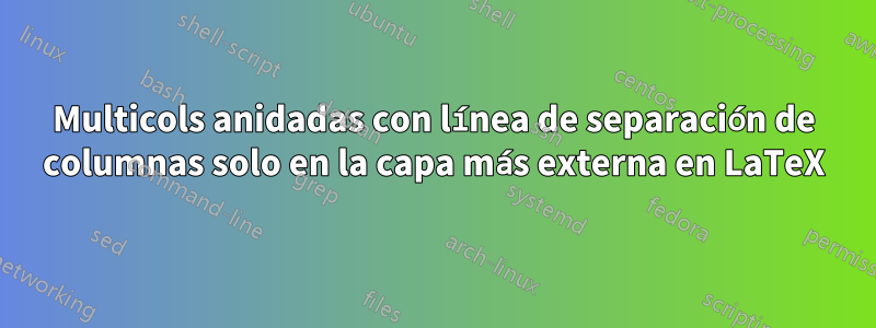 Multicols anidadas con línea de separación de columnas solo en la capa más externa en LaTeX