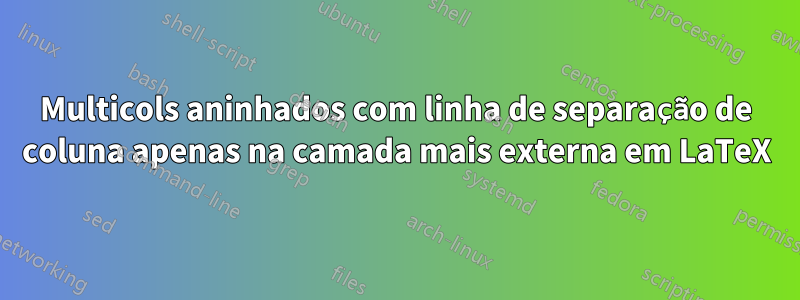 Multicols aninhados com linha de separação de coluna apenas na camada mais externa em LaTeX