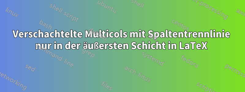 Verschachtelte Multicols mit Spaltentrennlinie nur in der äußersten Schicht in LaTeX