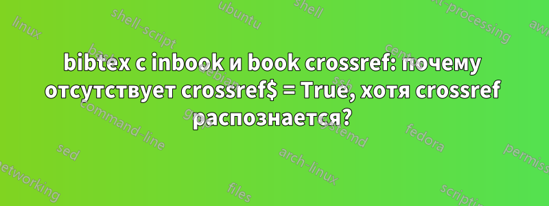 bibtex с inbook и book crossref: почему отсутствует crossref$ = True, хотя crossref распознается?