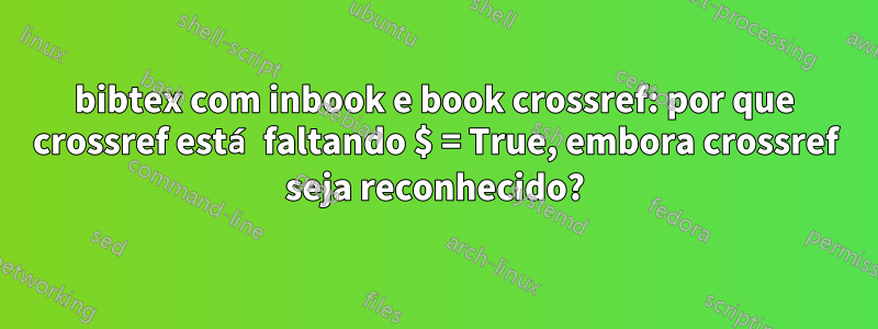 bibtex com inbook e book crossref: por que crossref está faltando $ = True, embora crossref seja reconhecido?