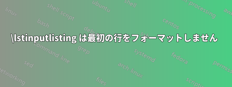 \lstinputlisting は最初の行をフォーマットしません 