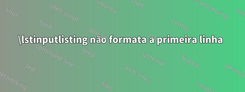 \lstinputlisting não formata a primeira linha 