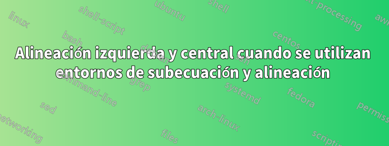 Alineación izquierda y central cuando se utilizan entornos de subecuación y alineación