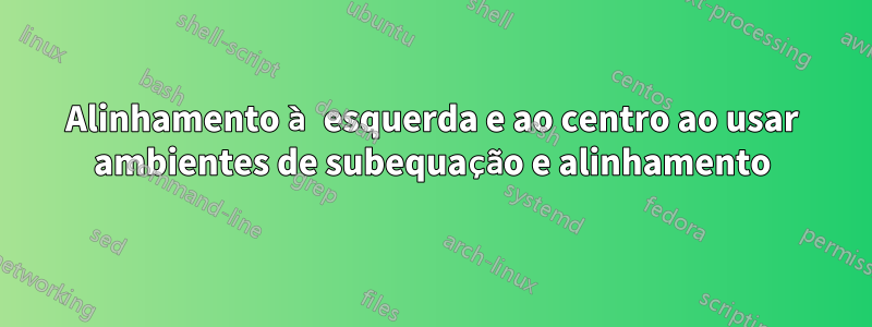 Alinhamento à esquerda e ao centro ao usar ambientes de subequação e alinhamento