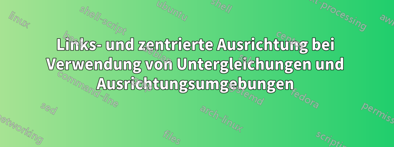 Links- und zentrierte Ausrichtung bei Verwendung von Untergleichungen und Ausrichtungsumgebungen