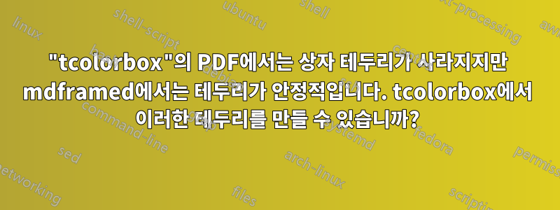 "tcolorbox"의 PDF에서는 상자 테두리가 사라지지만 mdframed에서는 테두리가 안정적입니다. tcolorbox에서 이러한 테두리를 만들 수 있습니까?