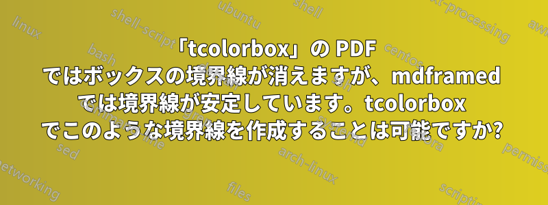 「tcolorbox」の PDF ではボックスの境界線が消えますが、mdframed では境界線が安定しています。tcolorbox でこのような境界線を作成することは可能ですか?