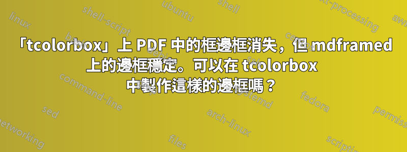 「tcolorbox」上 PDF 中的框邊框消失，但 mdframed 上的邊框穩定。可以在 tcolorbox 中製作這樣的邊框嗎？