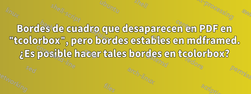 Bordes de cuadro que desaparecen en PDF en "tcolorbox", pero bordes estables en mdframed. ¿Es posible hacer tales bordes en tcolorbox?