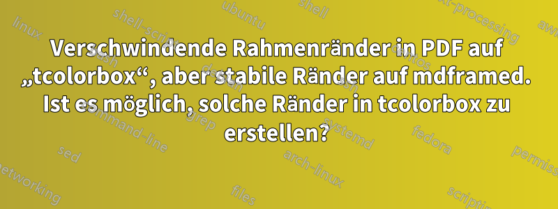 Verschwindende Rahmenränder in PDF auf „tcolorbox“, aber stabile Ränder auf mdframed. Ist es möglich, solche Ränder in tcolorbox zu erstellen?