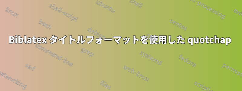 Biblatex タイトルフォーマットを使用した quotchap