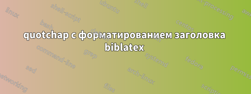 quotchap с форматированием заголовка biblatex