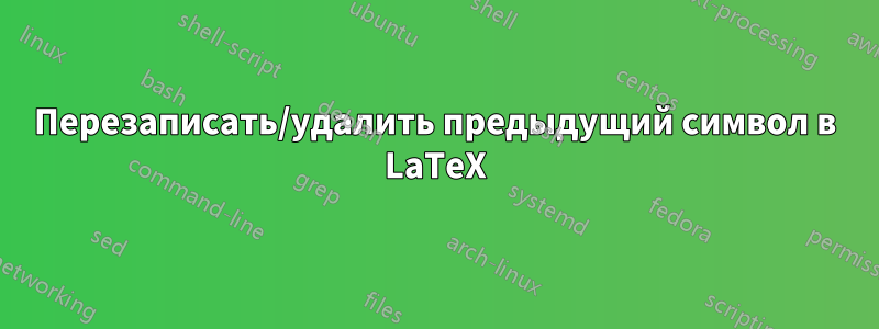 Перезаписать/удалить предыдущий символ в LaTeX