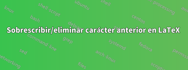 Sobrescribir/eliminar carácter anterior en LaTeX