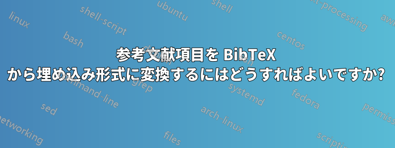 参考文献項目を BibTeX から埋め込み形式に変換するにはどうすればよいですか?