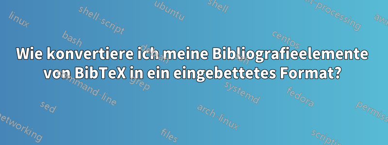 Wie konvertiere ich meine Bibliografieelemente von BibTeX in ein eingebettetes Format?