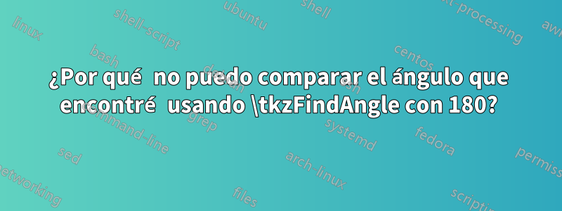 ¿Por qué no puedo comparar el ángulo que encontré usando \tkzFindAngle con 180?