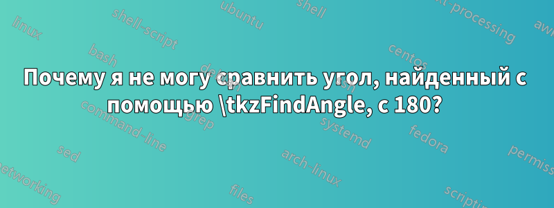 Почему я не могу сравнить угол, найденный с помощью \tkzFindAngle, с 180?