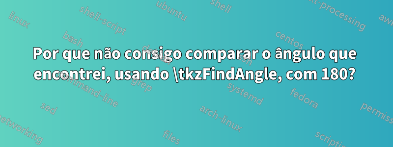 Por que não consigo comparar o ângulo que encontrei, usando \tkzFindAngle, com 180?