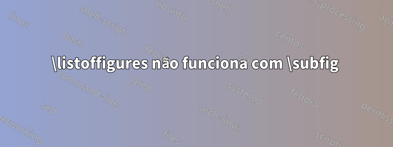 \listoffigures não funciona com \subfig