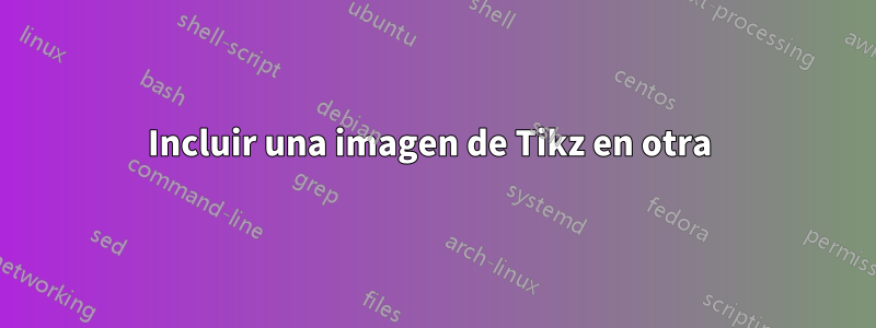 Incluir una imagen de Tikz en otra 