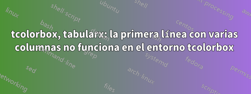 tcolorbox, tabularx: la primera línea con varias columnas no funciona en el entorno tcolorbox