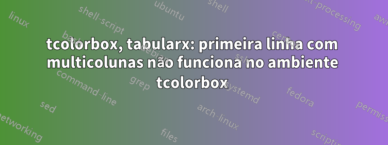 tcolorbox, tabularx: primeira linha com multicolunas não funciona no ambiente tcolorbox