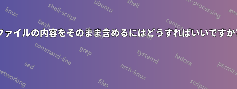 ファイルの内容をそのまま含めるにはどうすればいいですか? 