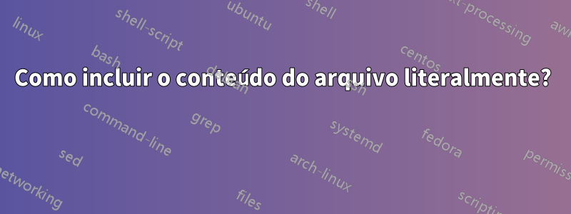 Como incluir o conteúdo do arquivo literalmente? 