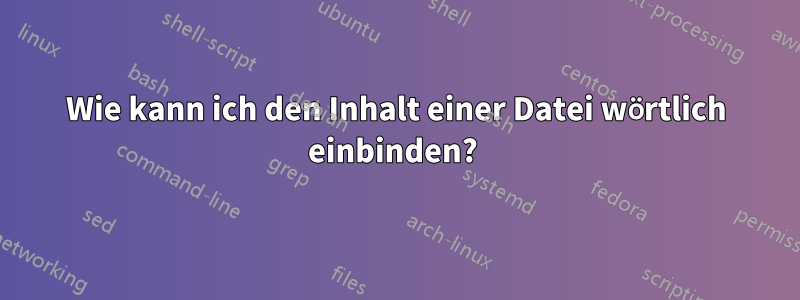 Wie kann ich den Inhalt einer Datei wörtlich einbinden? 