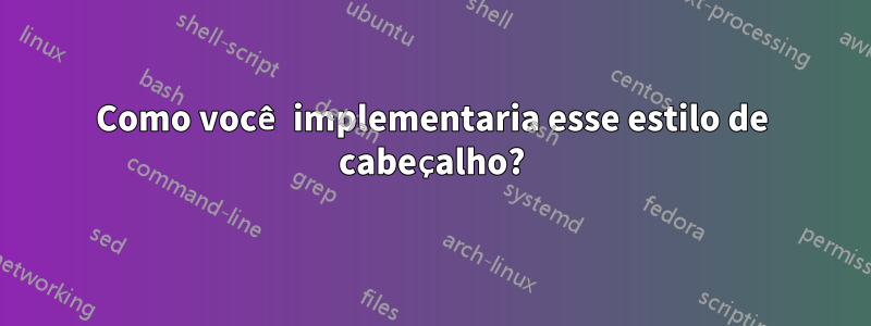 Como você implementaria esse estilo de cabeçalho?