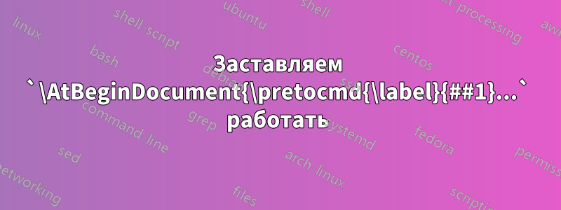 Заставляем `\AtBeginDocument{\pretocmd{\label}{##1}...` работать