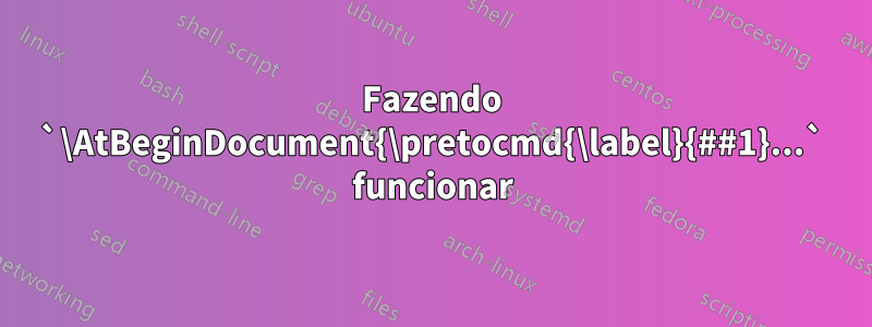 Fazendo `\AtBeginDocument{\pretocmd{\label}{##1}...` funcionar