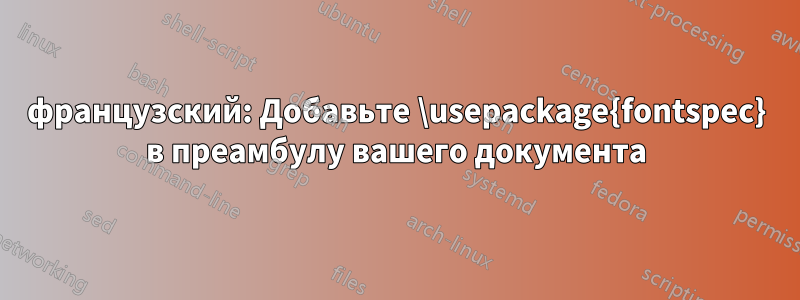 французский: Добавьте \usepackage{fontspec} в преамбулу вашего документа