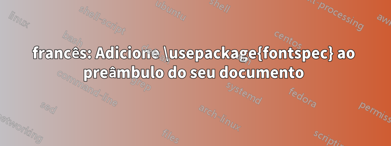 francês: Adicione \usepackage{fontspec} ao preâmbulo do seu documento