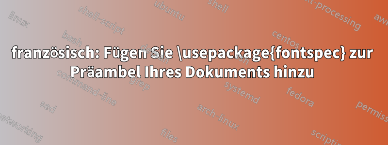 französisch: Fügen Sie \usepackage{fontspec} zur Präambel Ihres Dokuments hinzu