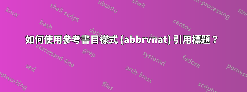 如何使用參考書目樣式 {abbrvnat} 引用標題？