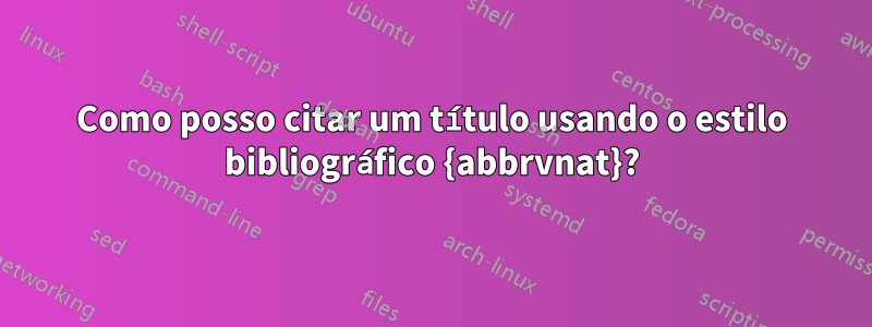 Como posso citar um título usando o estilo bibliográfico {abbrvnat}?