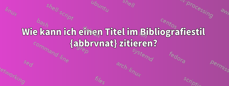 Wie kann ich einen Titel im Bibliografiestil {abbrvnat} zitieren?