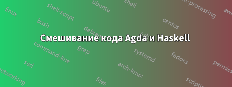 Смешивание кода Agda и Haskell