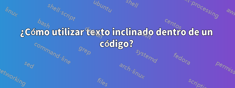 ¿Cómo utilizar texto inclinado dentro de un código?