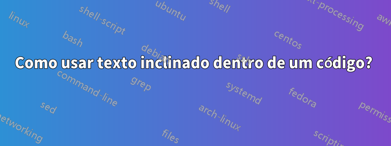 Como usar texto inclinado dentro de um código?