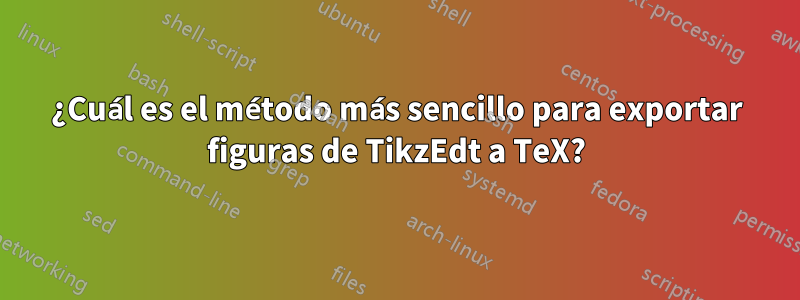 ¿Cuál es el método más sencillo para exportar figuras de TikzEdt a TeX?