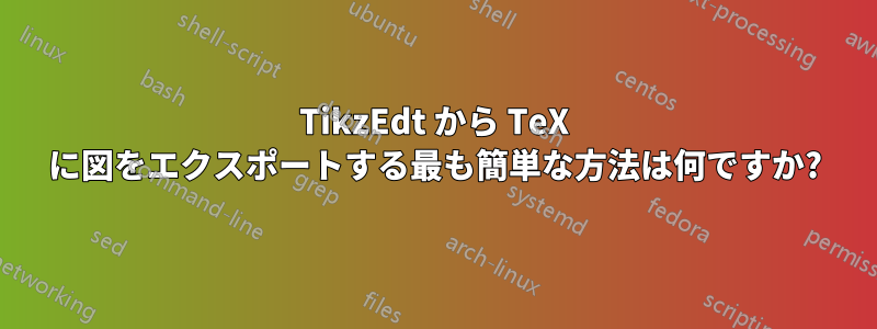 TikzEdt から TeX に図をエクスポートする最も簡単な方法は何ですか?