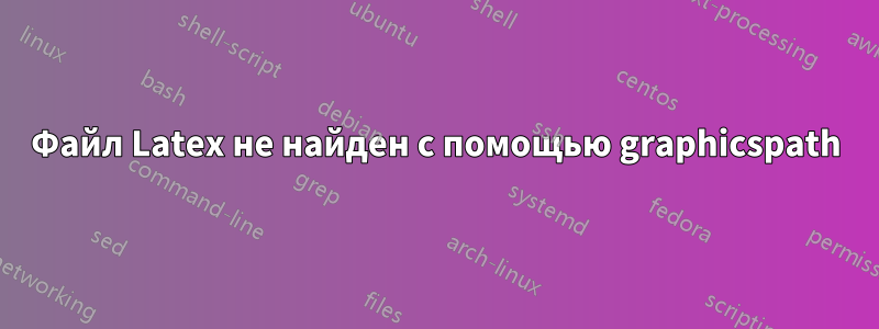 Файл Latex не найден с помощью graphicspath