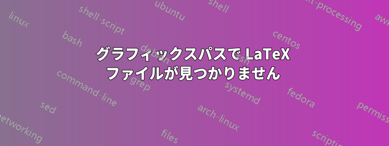 グラフィックスパスで LaTeX ファイルが見つかりません